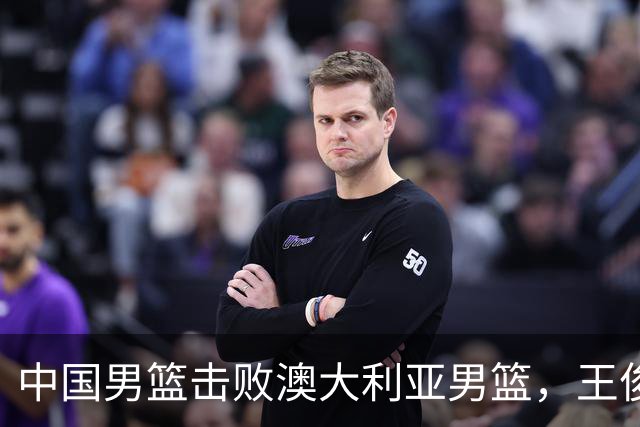 中国男篮击败澳大利亚男篮，王俊杰砍23分