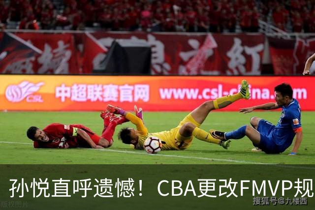 孙悦直呼遗憾！CBA更改FMVP规则，让自己少了两个总决赛MVP！